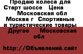 Продаю колеса для Старт-шоссе › Цена ­ 1 200 - Московская обл., Москва г. Спортивные и туристические товары » Другое   . Московская обл.